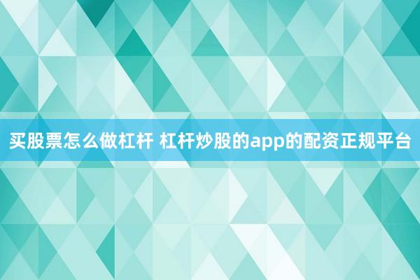 买股票怎么做杠杆 杠杆炒股的app的配资正规平台