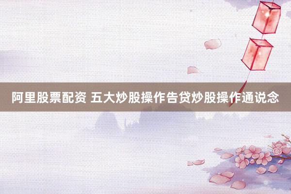 阿里股票配资 五大炒股操作告贷炒股操作通说念