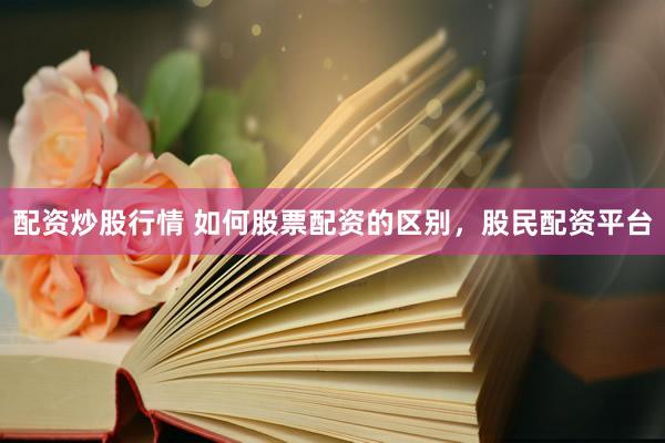 配资炒股行情 如何股票配资的区别，股民配资平台
