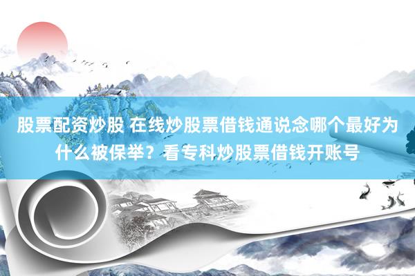 股票配资炒股 在线炒股票借钱通说念哪个最好为什么被保举？看专科炒股票借钱开账号