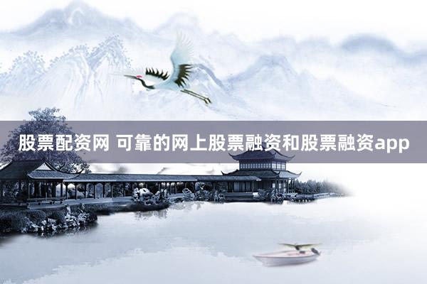 股票配资网 可靠的网上股票融资和股票融资app