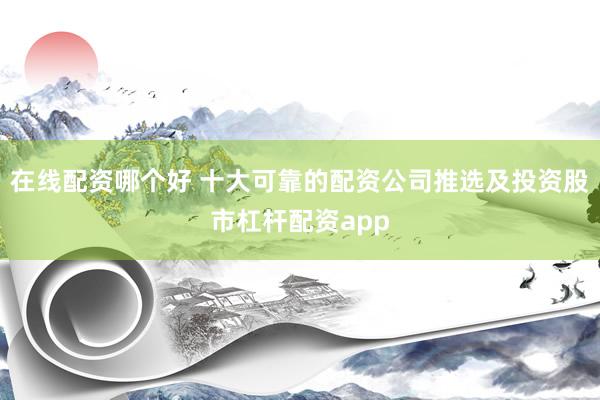 在线配资哪个好 十大可靠的配资公司推选及投资股市杠杆配资app