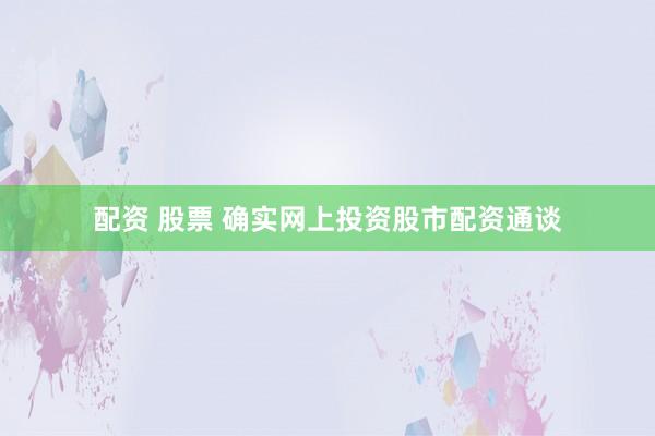 配资 股票 确实网上投资股市配资通谈