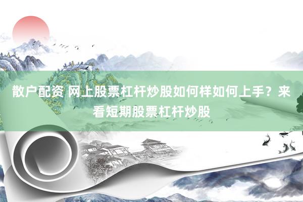 散户配资 网上股票杠杆炒股如何样如何上手？来看短期股票杠杆炒股