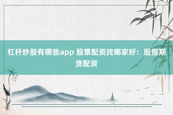 杠杆炒股有哪些app 股票配资找哪家好：股指期货配资