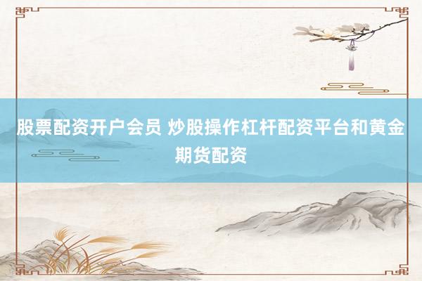 股票配资开户会员 炒股操作杠杆配资平台和黄金期货配资