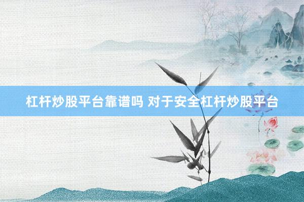 杠杆炒股平台靠谱吗 对于安全杠杆炒股平台