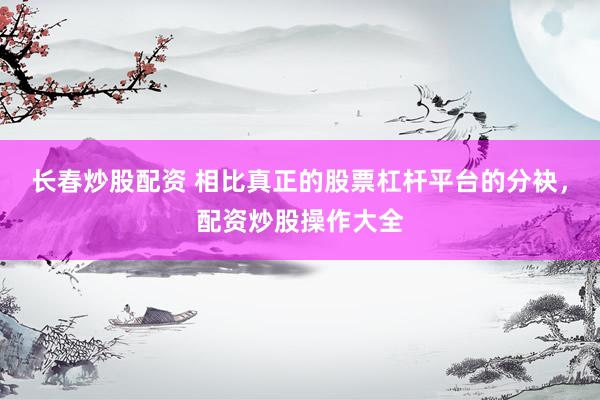 长春炒股配资 相比真正的股票杠杆平台的分袂，配资炒股操作大全