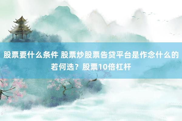 股票要什么条件 股票炒股票告贷平台是作念什么的若何选？股票10倍杠杆