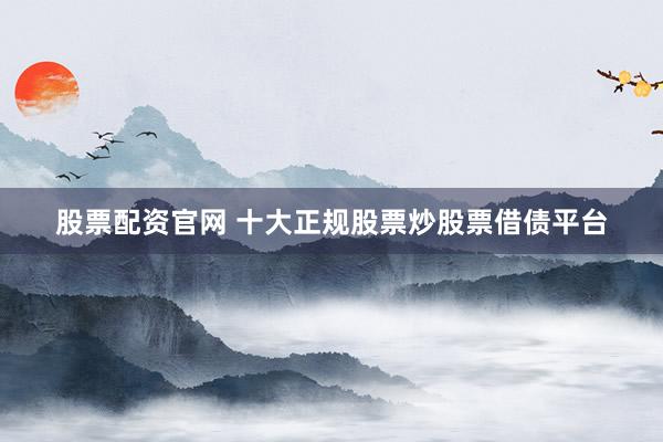 股票配资官网 十大正规股票炒股票借债平台