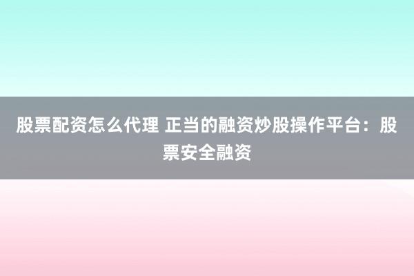 股票配资怎么代理 正当的融资炒股操作平台：股票安全融资