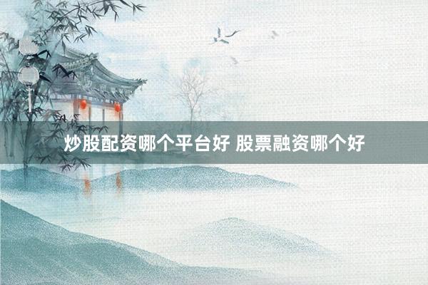 炒股配资哪个平台好 股票融资哪个好