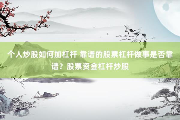 个人炒股如何加杠杆 靠谱的股票杠杆做事是否靠谱？股票资金杠杆炒股