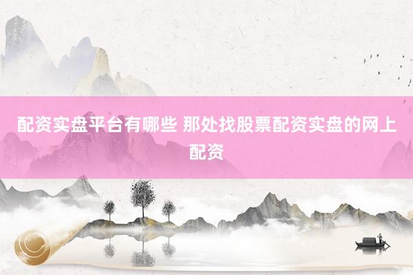 配资实盘平台有哪些 那处找股票配资实盘的网上配资