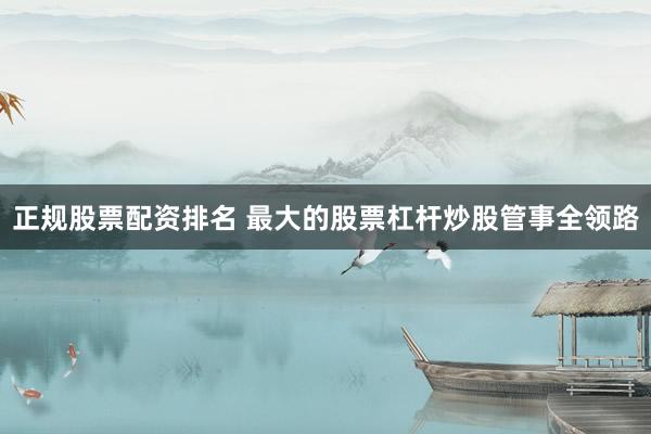 正规股票配资排名 最大的股票杠杆炒股管事全领路