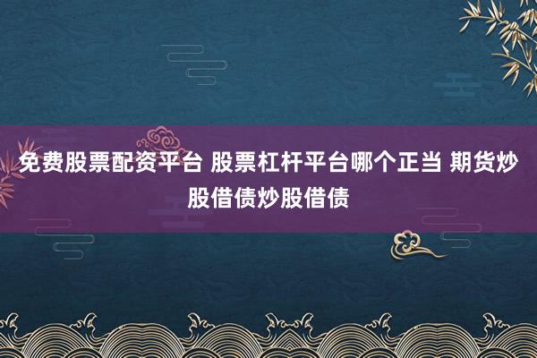 免费股票配资平台 股票杠杆平台哪个正当 期货炒股借债炒股借债