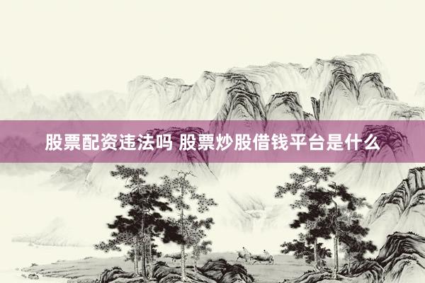 股票配资违法吗 股票炒股借钱平台是什么
