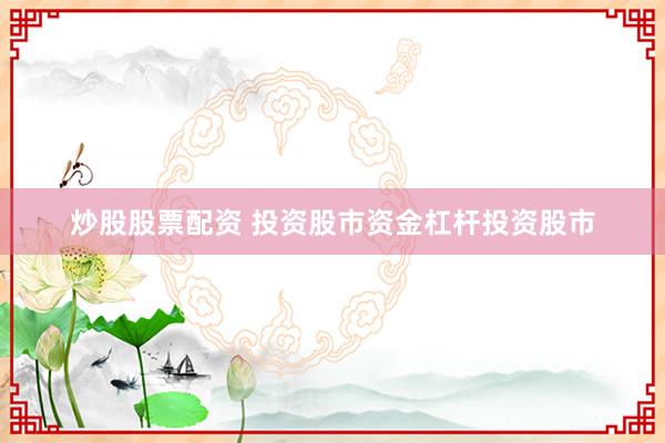 炒股股票配资 投资股市资金杠杆投资股市