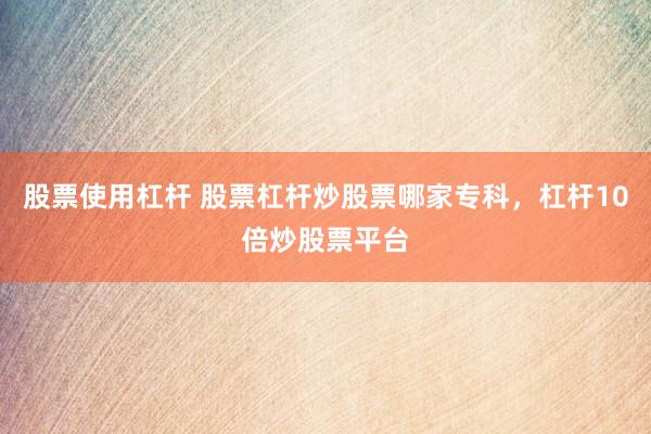 股票使用杠杆 股票杠杆炒股票哪家专科，杠杆10倍炒股票平台