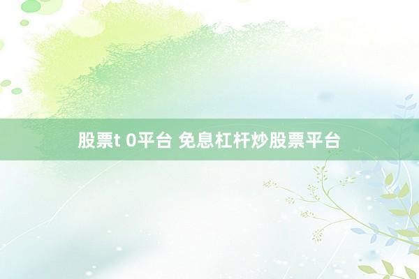股票t 0平台 免息杠杆炒股票平台