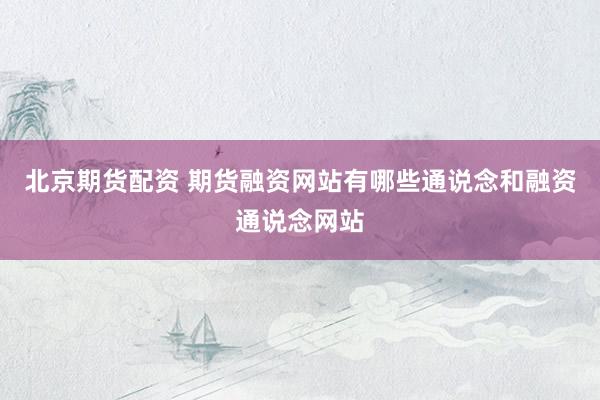 北京期货配资 期货融资网站有哪些通说念和融资通说念网站
