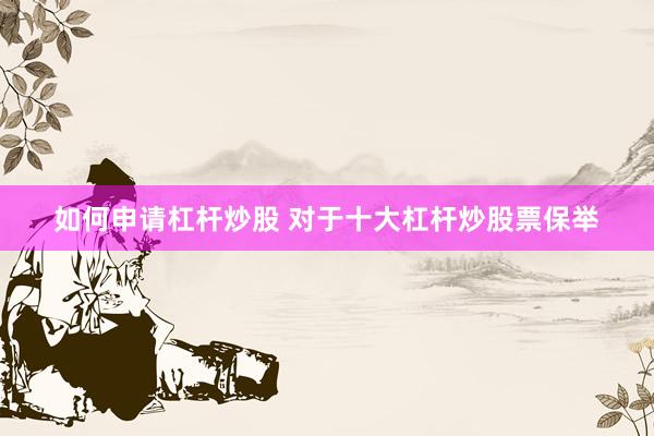 如何申请杠杆炒股 对于十大杠杆炒股票保举