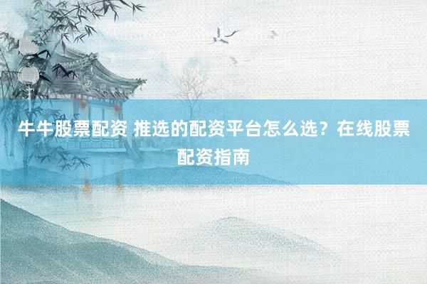 牛牛股票配资 推选的配资平台怎么选？在线股票配资指南