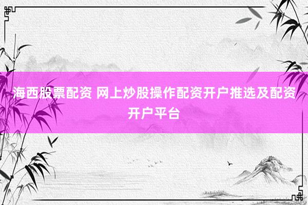 海西股票配资 网上炒股操作配资开户推选及配资开户平台