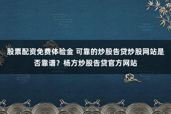 股票配资免费体验金 可靠的炒股告贷炒股网站是否靠谱？杨方炒股告贷官方网站
