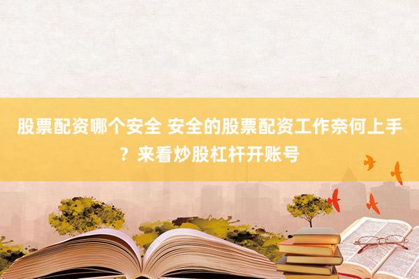 股票配资哪个安全 安全的股票配资工作奈何上手？来看炒股杠杆开账号