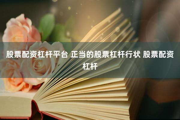 股票配资杠杆平台 正当的股票杠杆行状 股票配资杠杆
