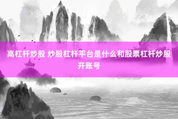 高杠杆炒股 炒股杠杆平台是什么和股票杠杆炒股开账号