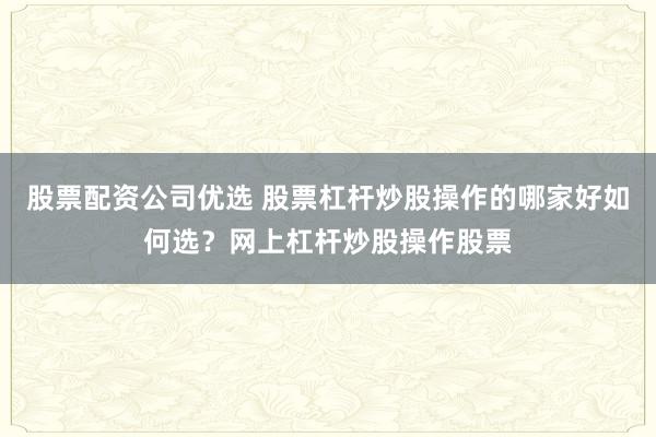 股票配资公司优选 股票杠杆炒股操作的哪家好如何选？网上杠杆炒股操作股票