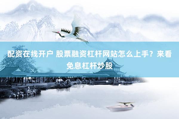 配资在线开户 股票融资杠杆网站怎么上手？来看免息杠杆炒股