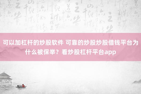 可以加杠杆的炒股软件 可靠的炒股炒股借钱平台为什么被保举？看炒股杠杆平台app