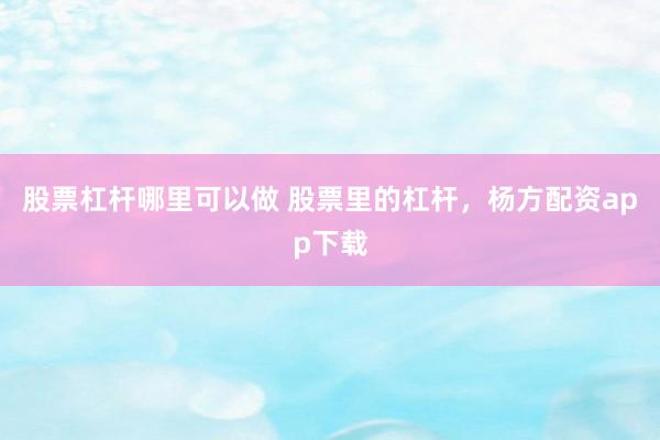 股票杠杆哪里可以做 股票里的杠杆，杨方配资app下载