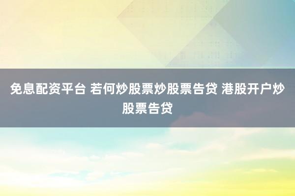 免息配资平台 若何炒股票炒股票告贷 港股开户炒股票告贷