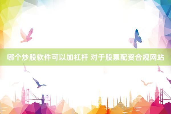 哪个炒股软件可以加杠杆 对于股票配资合规网站