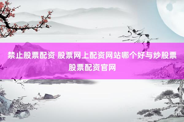 禁止股票配资 股票网上配资网站哪个好与炒股票股票配资官网