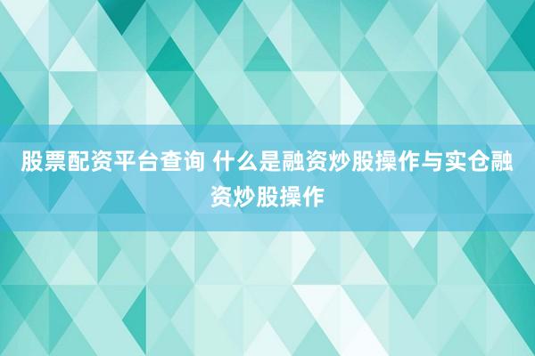 股票配资平台查询 什么是融资炒股操作与实仓融资炒股操作