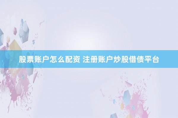 股票账户怎么配资 注册账户炒股借债平台