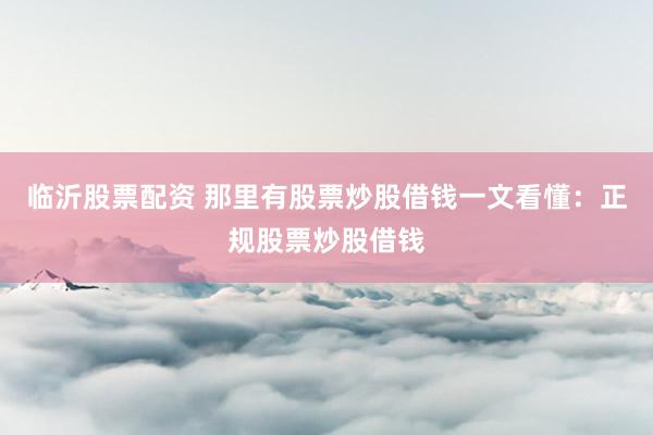 临沂股票配资 那里有股票炒股借钱一文看懂：正规股票炒股借钱