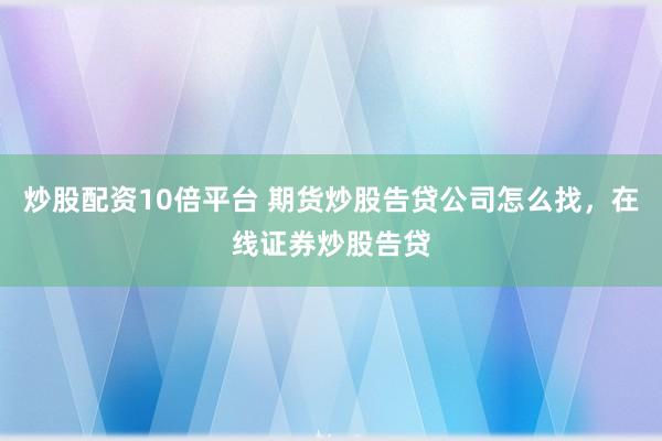 炒股配资10倍平台 期货炒股告贷公司怎么找，在线证券炒股告贷