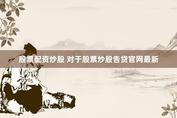 股票配资炒股 对于股票炒股告贷官网最新