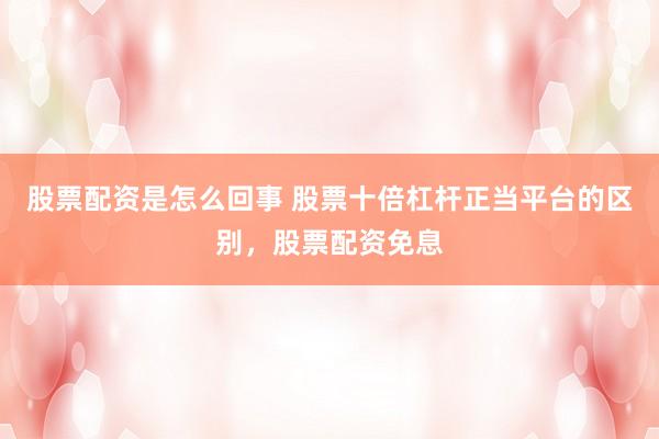 股票配资是怎么回事 股票十倍杠杆正当平台的区别，股票配资免息