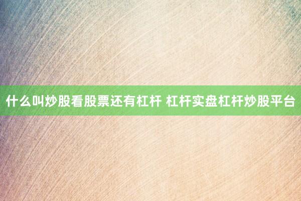 什么叫炒股看股票还有杠杆 杠杆实盘杠杆炒股平台