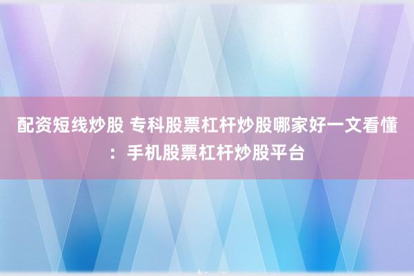 配资短线炒股 专科股票杠杆炒股哪家好一文看懂：手机股票杠杆炒股平台