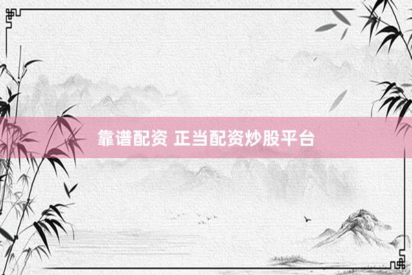 靠谱配资 正当配资炒股平台
