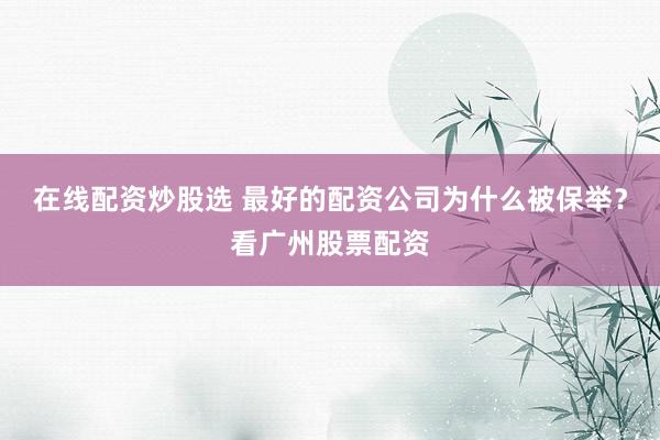 在线配资炒股选 最好的配资公司为什么被保举？看广州股票配资