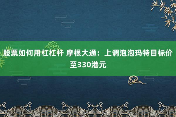 股票如何用杠杠杆 摩根大通：上调泡泡玛特目标价至330港元